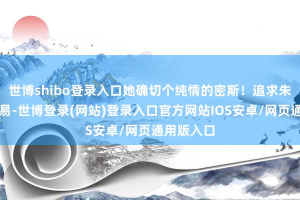 世博shibo登录入口她确切个纯情的密斯!追求朱琴并退却易-世博登录(网站)登录入口官方网站IOS安卓/网页通用版入口