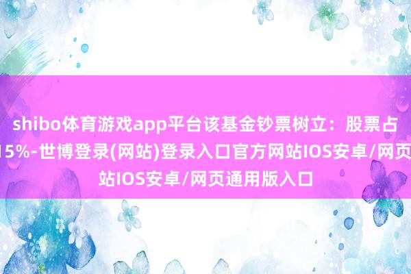 shibo体育游戏app平台该基金钞票树立:股票占净值比94.15%-世博登录(网站)登录入口官方网站IOS安卓/网页通用版入口