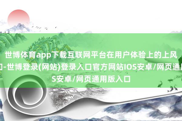 世博体育app下载互联网平台在用户体验上的上风可想而知-世博登录(网站)登录入口官方网站IOS安卓/网页通用版入口