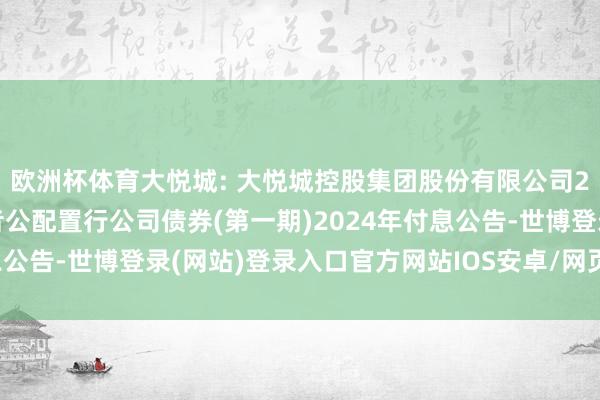 欧洲杯体育大悦城: 大悦城控股集团股份有限公司2022年面向专科投资者公配置行公司债券(第一期)2024年付息公告-世博登录(网站)登录入口官方网站IOS安卓/网页通用版入口