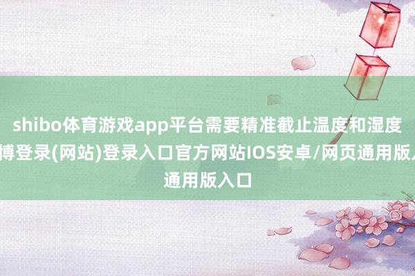 shibo体育游戏app平台需要精准截止温度和湿度-世博登录(网站)登录入口官方网站IOS安卓/网页通用版入口