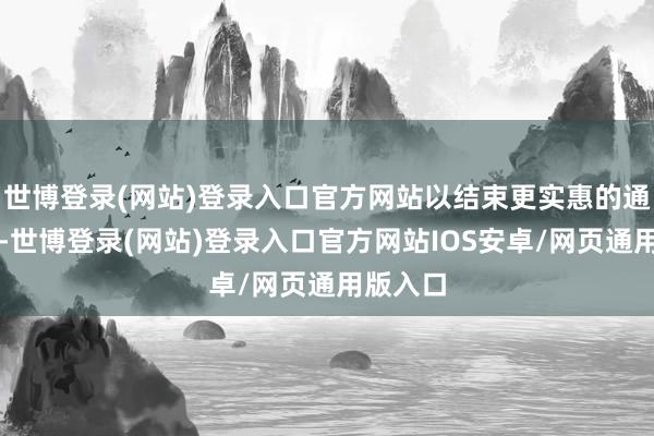 世博登录(网站)登录入口官方网站以结束更实惠的通话用度-世博登录(网站)登录入口官方网站IOS安卓/网页通用版入口