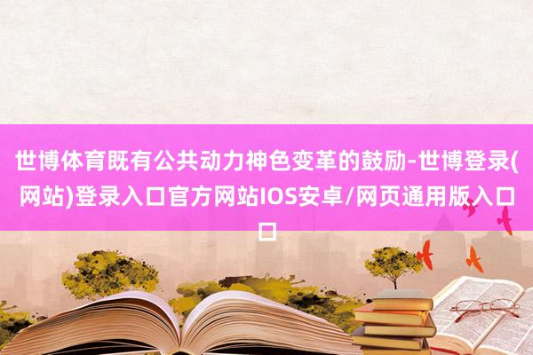 世博体育既有公共动力神色变革的鼓励-世博登录(网站)登录入口官方网站IOS安卓/网页通用版入口