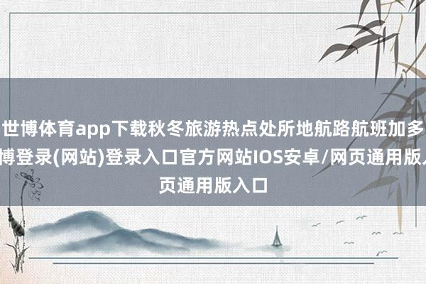 世博体育app下载秋冬旅游热点处所地航路航班加多-世博登录(网站)登录入口官方网站IOS安卓/网页通用版入口