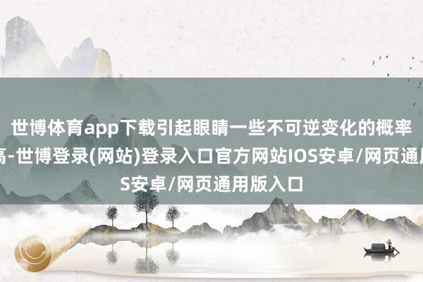 世博体育app下载引起眼睛一些不可逆变化的概率相对就高-世博登录(网站)登录入口官方网站IOS安卓/网页通用版入口