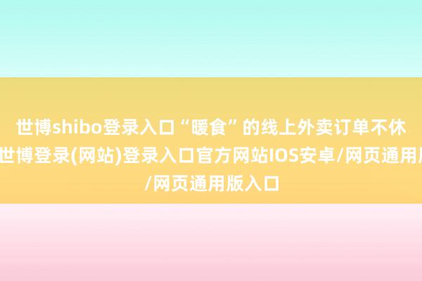 世博shibo登录入口“暖食”的线上外卖订单不休攀升-世博登录(网站)登录入口官方网站IOS安卓/网页通用版入口