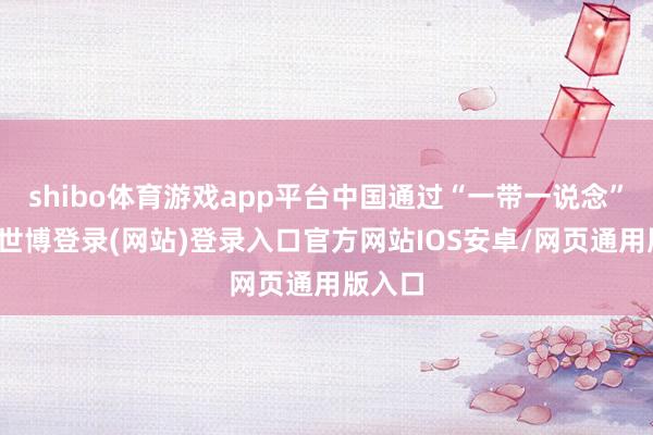 shibo体育游戏app平台中国通过“一带一说念”倡议-世博登录(网站)登录入口官方网站IOS安卓/网页通用版入口