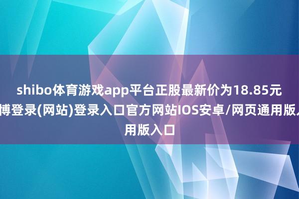 shibo体育游戏app平台正股最新价为18.85元-世博登录(网站)登录入口官方网站IOS安卓/网页通用版入口