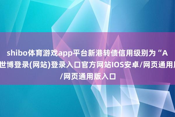 shibo体育游戏app平台新港转债信用级别为“AA-”-世博登录(网站)登录入口官方网站IOS安卓/网页通用版入口