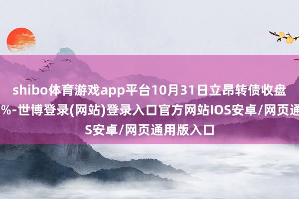 shibo体育游戏app平台10月31日立昂转债收盘高潮0.83%-世博登录(网站)登录入口官方网站IOS安卓/网页通用版入口