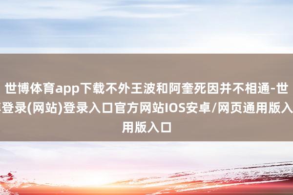 世博体育app下载不外王波和阿奎死因并不相通-世博登录(网站)登录入口官方网站IOS安卓/网页通用版入口