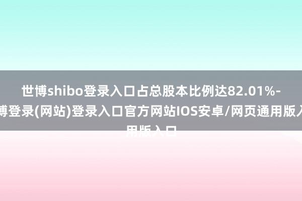 世博shibo登录入口占总股本比例达82.01%-世博登录(网站)登录入口官方网站IOS安卓/网页通用版入口