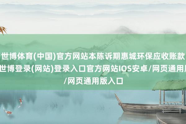 世博体育(中国)官方网站本陈诉期惠城环保应收账款上升-世博登录(网站)登录入口官方网站IOS安卓/网页通用版入口