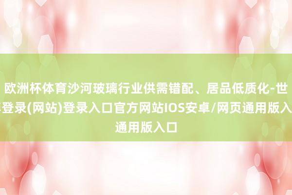 欧洲杯体育沙河玻璃行业供需错配、居品低质化-世博登录(网站)登录入口官方网站IOS安卓/网页通用版入口