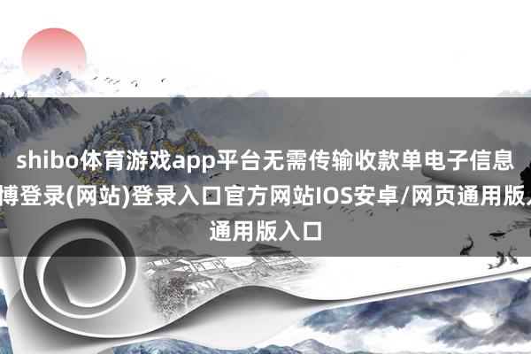 shibo体育游戏app平台无需传输收款单电子信息-世博登录(网站)登录入口官方网站IOS安卓/网页通用版入口