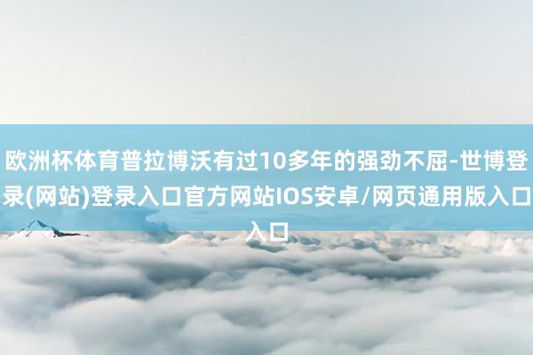 欧洲杯体育普拉博沃有过10多年的强劲不屈-世博登录(网站)登录入口官方网站IOS安卓/网页通用版入口