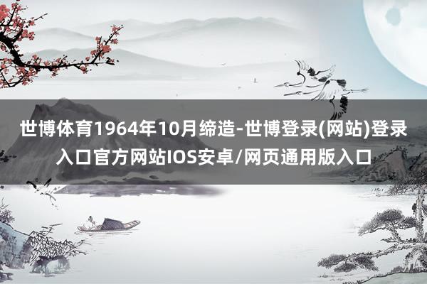世博体育1964年10月缔造-世博登录(网站)登录入口官方网站IOS安卓/网页通用版入口