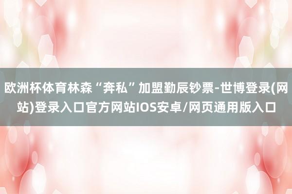 欧洲杯体育林森“奔私”加盟勤辰钞票-世博登录(网站)登录入口官方网站IOS安卓/网页通用版入口