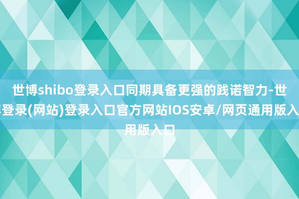 世博shibo登录入口同期具备更强的践诺智力-世博登录(网站)登录入口官方网站IOS安卓/网页通用版入口