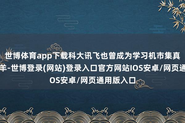 世博体育app下载科大讯飞也曾成为学习机市集真实的领头羊-世博登录(网站)登录入口官方网站IOS安卓/网页通用版入口