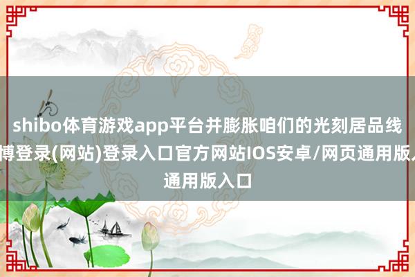 shibo体育游戏app平台并膨胀咱们的光刻居品线-世博登录(网站)登录入口官方网站IOS安卓/网页通用版入口