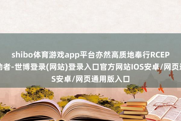 shibo体育游戏app平台亦然高质地奉行RCEP的积极鼓动者-世博登录(网站)登录入口官方网站IOS安卓/网页通用版入口