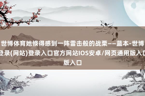 世博体育她倏得感到一阵雷击般的战栗——蓝本-世博登录(网站)登录入口官方网站IOS安卓/网页通用版入口