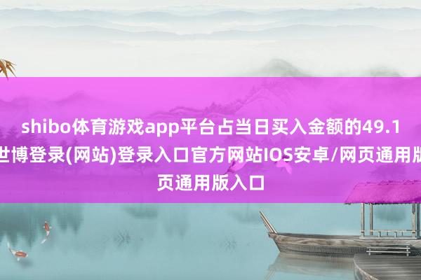 shibo体育游戏app平台占当日买入金额的49.19%-世博登录(网站)登录入口官方网站IOS安卓/网页通用版入口