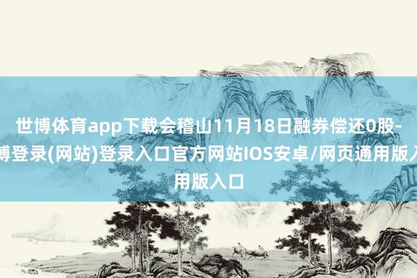 世博体育app下载会稽山11月18日融券偿还0股-世博登录(网站)登录入口官方网站IOS安卓/网页通用版入口