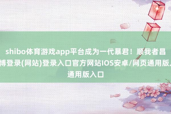 shibo体育游戏app平台成为一代暴君！顺我者昌-世博登录(网站)登录入口官方网站IOS安卓/网页通用版入口
