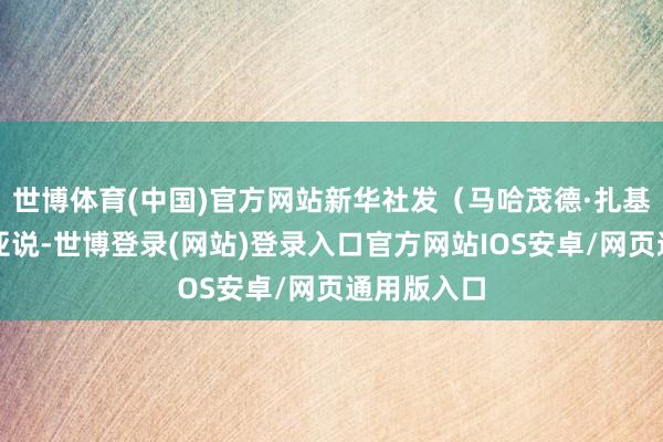 世博体育(中国)官方网站新华社发（马哈茂德·扎基摄）萨菲亚说-世博登录(网站)登录入口官方网站IOS安卓/网页通用版入口