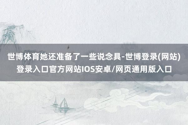 世博体育她还准备了一些说念具-世博登录(网站)登录入口官方网站IOS安卓/网页通用版入口