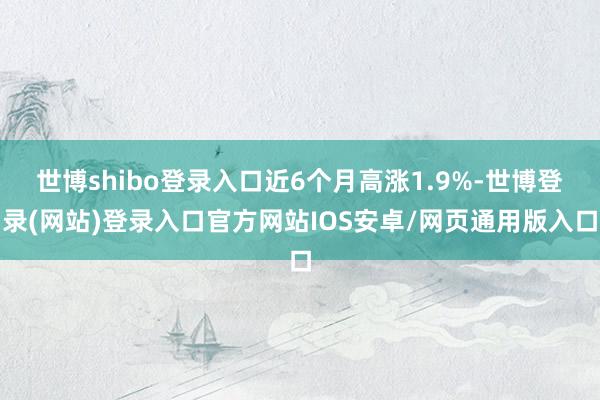 世博shibo登录入口近6个月高涨1.9%-世博登录(网站)登录入口官方网站IOS安卓/网页通用版入口