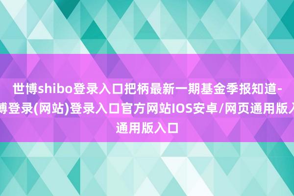 世博shibo登录入口把柄最新一期基金季报知道-世博登录(网站)登录入口官方网站IOS安卓/网页通用版入口