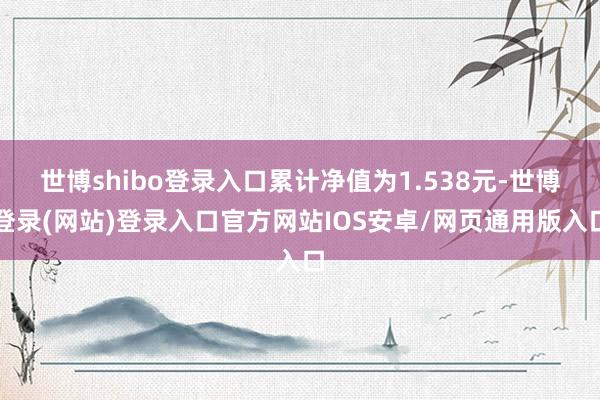世博shibo登录入口累计净值为1.538元-世博登录(网站)登录入口官方网站IOS安卓/网页通用版入口