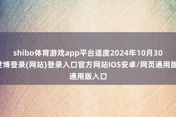 shibo体育游戏app平台适度2024年10月30日-世博登录(网站)登录入口官方网站IOS安卓/网页通用版入口