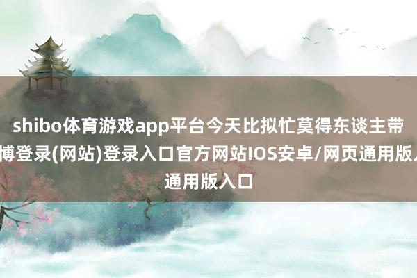 shibo体育游戏app平台今天比拟忙莫得东谈主带-世博登录(网站)登录入口官方网站IOS安卓/网页通用版入口