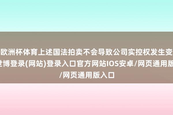 欧洲杯体育上述国法拍卖不会导致公司实控权发生变更-世博登录(网站)登录入口官方网站IOS安卓/网页通用版入口