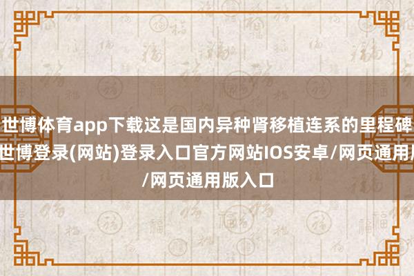 世博体育app下载这是国内异种肾移植连系的里程碑事件-世博登录(网站)登录入口官方网站IOS安卓/网页通用版入口