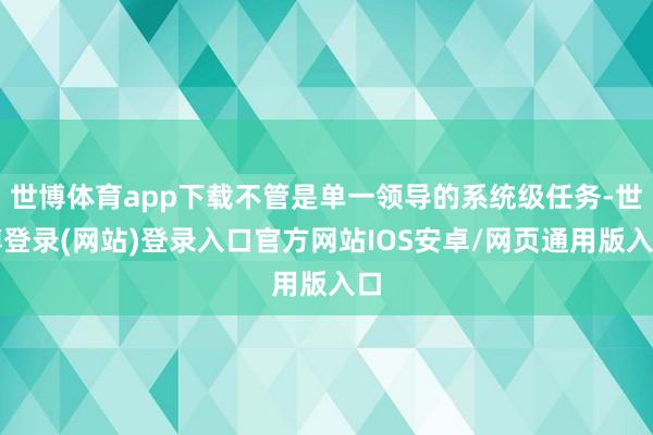 世博体育app下载不管是单一领导的系统级任务-世博登录(网站)登录入口官方网站IOS安卓/网页通用版入口