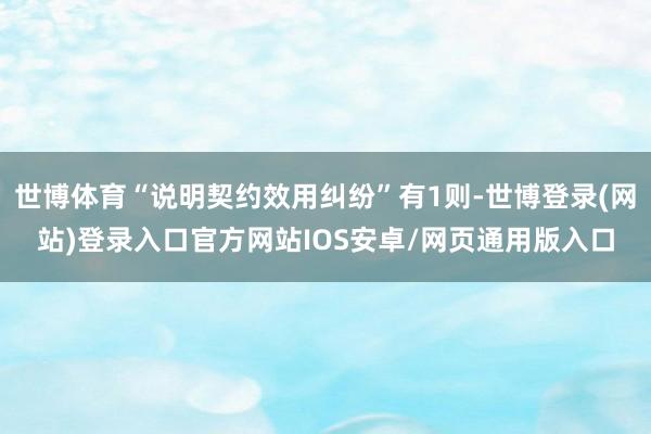 世博体育“说明契约效用纠纷”有1则-世博登录(网站)登录入口官方网站IOS安卓/网页通用版入口