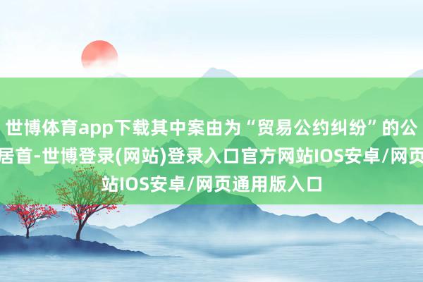 世博体育app下载其中案由为“贸易公约纠纷”的公告以307则居首-世博登录(网站)登录入口官方网站IOS安卓/网页通用版入口