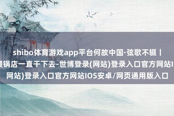 shibo体育游戏app平台何故中国·弦歌不辍丨义士栾留伟浑家：会把暖锅店一直干下去-世博登录(网站)登录入口官方网站IOS安卓/网页通用版入口