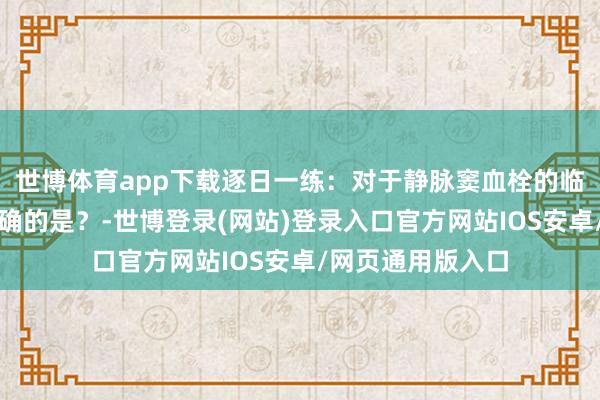 世博体育app下载逐日一练：对于静脉窦血栓的临床症状，论说正确的是？-世博登录(网站)登录入口官方网站IOS安卓/网页通用版入口