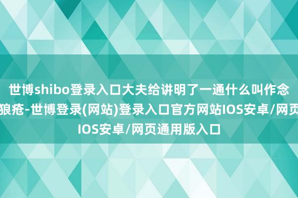 世博shibo登录入口大夫给讲明了一通什么叫作念系统性红斑狼疮-世博登录(网站)登录入口官方网站IOS安卓/网页通用版入口