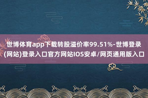 世博体育app下载转股溢价率99.51%-世博登录(网站)登录入口官方网站IOS安卓/网页通用版入口