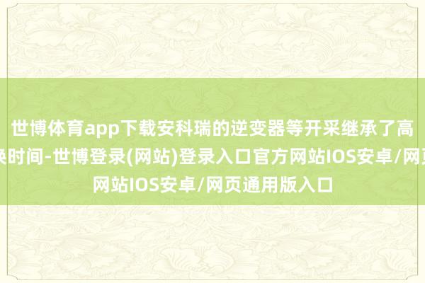 世博体育app下载安科瑞的逆变器等开采继承了高效的电力变换时间-世博登录(网站)登录入口官方网站IOS安卓/网页通用版入口