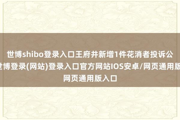 世博shibo登录入口王府井新增1件花消者投诉公示-世博登录(网站)登录入口官方网站IOS安卓/网页通用版入口