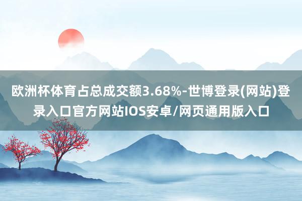 欧洲杯体育占总成交额3.68%-世博登录(网站)登录入口官方网站IOS安卓/网页通用版入口