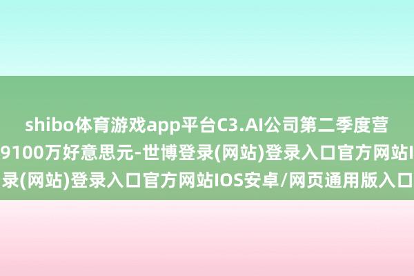 shibo体育游戏app平台C3.AI公司第二季度营收9430万好意思元 预期9100万好意思元-世博登录(网站)登录入口官方网站IOS安卓/网页通用版入口